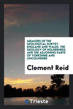 Memoirs of the Geological Survey. England and Wales. the Geology of Holderness, and the Adjoining Parts of Yorkshire and Lincolnshire de Clement Reid