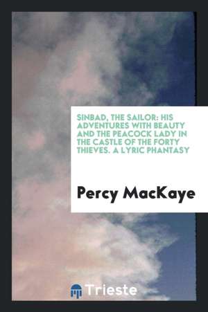 Sinbad, the Sailor: His Adventures with Beauty and the Peacock Lady in the Castle of the Forty Thieves. a Lyric Phantasy de Percy Mackaye