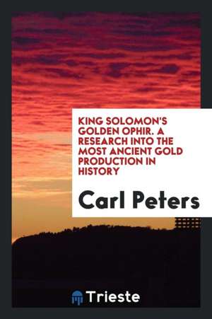 King Solomon's Golden Ophir: A Research Into the Most Ancient Gold Production in History de Carl Peters