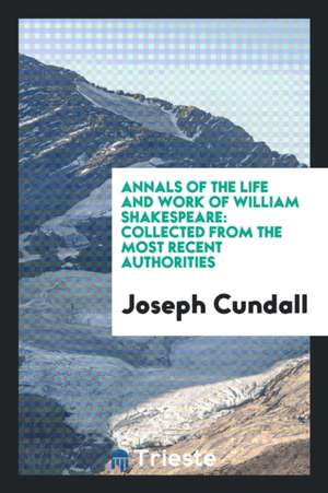 Annals of the Life and Work of William Shakespeare: Collected from the Most Recent Authorities de Joseph Cundall