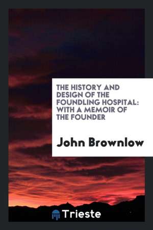 The History and Design of the Foundling Hospital: With a Memoir of the Founder de John Brownlow