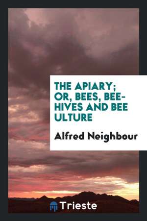 The Apiary; Or, Beses, Bee-Hives and Bee Culture de Alfred Neighbour