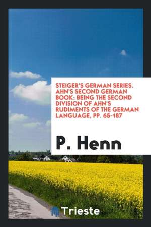 Steiger's German Series. Ahn's Second German Book: Being the Second Division of Ahn's Rudiments of the German Language, Pp. 65-187 de P. Henn