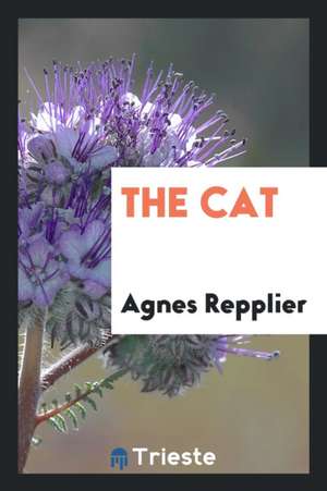 The Cat: Being a Record of the Endearments and Invectives Lavished by Many Writers Upon an ... de Agnes Repplier