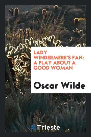 Lady Windermere's Fan: A Play about a Good Woman de Oscar Wilde