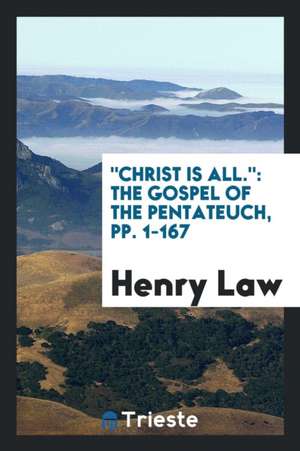 Christ Is All.: The Gospel of the Pentateuch, Pp. 1-167 de Henry Law