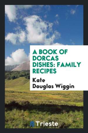 A Book of Dorcas Dishes: Family Recipes de Kate Douglas Wiggin