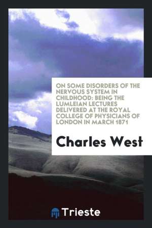 On Some Disorders of the Nervous System in Childhood: Being the Lumleian Lectures Delivered at the Royal College of Physicians of London in March 1871 de Charles West