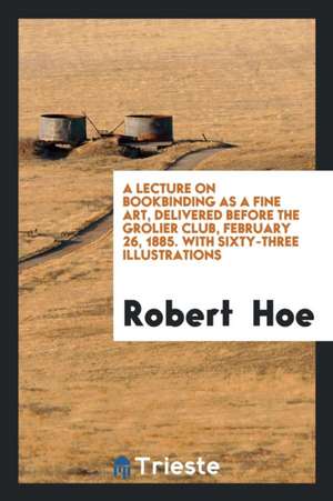 A Lecture on Bookbinding as a Fine Art, Delivered Before the Grolier Club, February 26, 1885. with Sixty-Three Illustrations de Robert Hoe