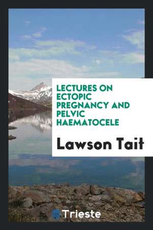 Lectures on Ectopic Pregnancy and Pelvic Haematocele de Lawson Tait