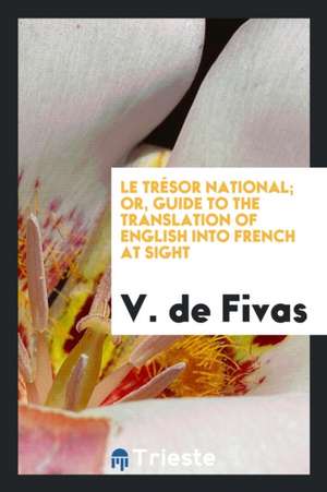 Le Trésor National; Or, Guide to the Translation of English Into French at Sight de V. De Fivas