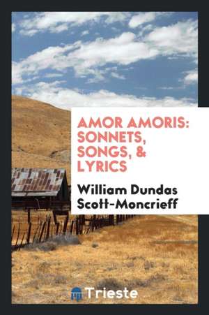 Amor Amoris: Sonnets, Songs, & Lyrics de William Dundas Scott-Moncrieff