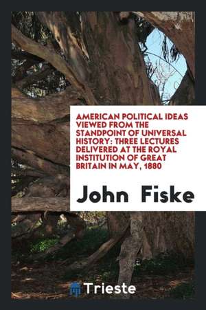 American Political Ideas Viewed from the Standpoint of Universal History: Three Lectures Delivered at the Royal Institution of Great Britain in May, 1 de John Fiske