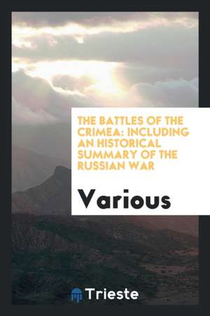 The Battles of the Crimea: Including an Historical Summary of the Russian War de Various