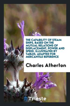 The Capability of Steam Ships, Based on the Mutual Relations of Displacement, Power and Speed ... de Charles Atherton