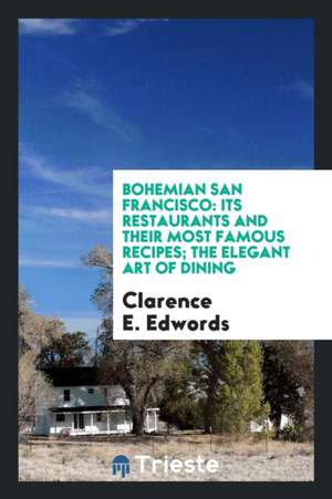 Bohemian San Francisco: Its Restaurants and Their Most Famous Recipes; The Elegant Art of Dining de Clarence E. Edwords