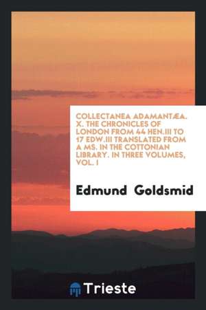 Collectanea Adamantæa. X. the Chronicles of London from 44 Hen.III to 17 Edw.III Translated from a Ms. in the Cottonian Library. in Three Volumes, Vol de Edmund Goldsmid