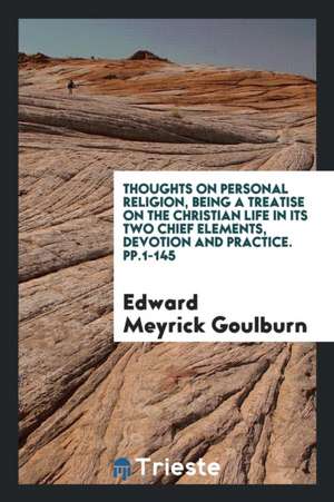 Thoughts on Personal Religion, Being a Treatise on the Christian Life in Its Two Chief Elements, Devotion and Practice. Pp.1-145 de Edward Meyrick Goulburn