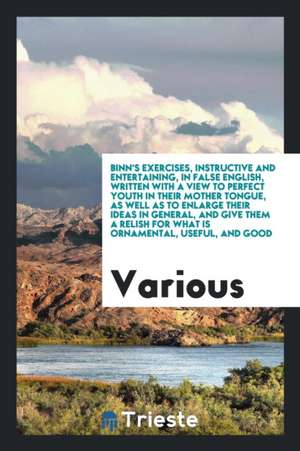 Binn's Exercises, Instructive and Entertaining, in False English, Written with a View to Perfect Youth in Their Mother Tongue, as Well as to Enlarge T de Various