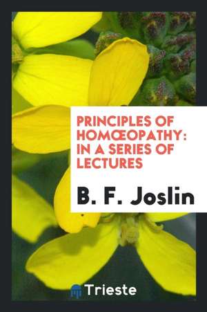 Principles of Homoeopathy: In a Series of Lectures de B. F. Joslin