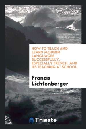 How to Teach and Learn Modern Languages Successfully, Especially French, and Its Teaching at School de Francis Lichtenberger