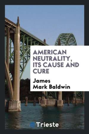 American Neutrality, Its Cause and Cure de James Mark Baldwin