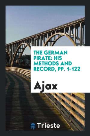 The German Pirate: His Methods and Record, Pp. 1-122 de Ajax