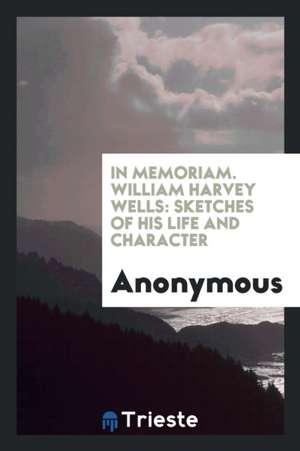 In Memoriam. William Harvey Wells: Sketches of His Life and Character de Anonymous