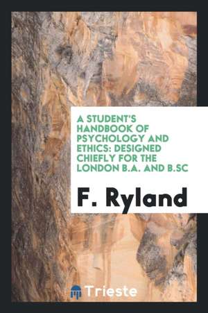 A Student's Handbook of Psychology and Ethics: Designed Chiefly for the London B.A. and B.SC de F. Ryland