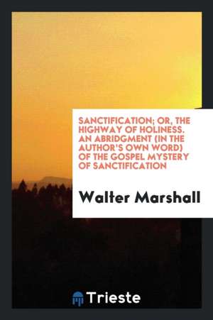 Sanctification; Or, the Highway of Holiness, an Abridgment of the Gospel Mystery of ... de Walter Marshall