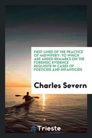 First Lines of the Practice of Midwifery: To Which Are Added Remarks on the Forensic Evidence ... de Charles Severn