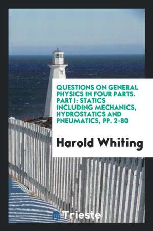 Questions on General Physics in Four Parts. Part I: Statics Including Mechanics, Hydrostatics and Pneumatics, Pp. 2-80 de Harold Whiting