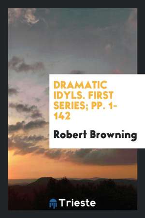 Dramatic Idyls. First Series; Pp. 1-142 de Robert Browning