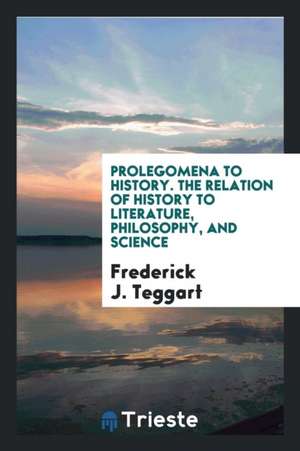 Prolegomena to History. the Relation of History to Literature, Philosophy, and Science de Frederick J. Teggart