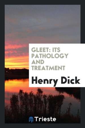 Gleet: Its Pathology and Treatment de Henry Dick