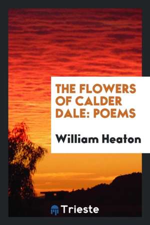 The Flowers of Calder Dale: Poems de William Heaton