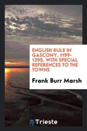 English Rule in Gascony, 1199-1295: With Special References to the Towns de Frank Burr Marsh