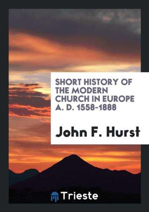 Short History of the Modern Church in Europe A. D. 1558-1888 de John F. Hurst