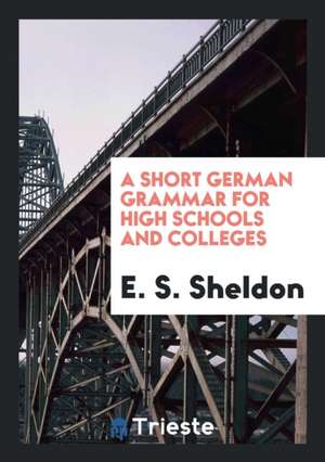 A Short German Grammar for High Schools and Colleges de E. S. Sheldon