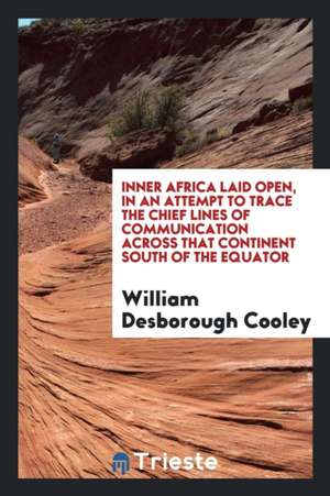 Inner Africa Laid Open, in an Attempt to Trace the Chief Lines of Communication Across That Continent South of the Equator de William Desborough Cooley