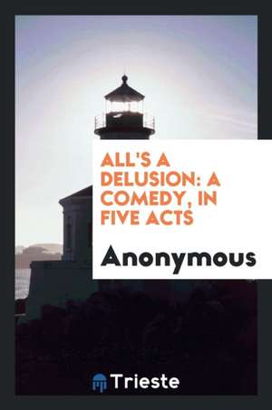 All's a Delusion: A Comedy, in Five Acts de Anonymous