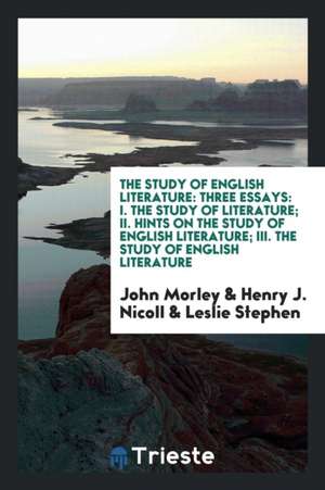 The Study of English Literature: Three Essays: I. the Study of Literature; II. Hints on the Study of English Literature; III. the Study of English Lit de John Morley