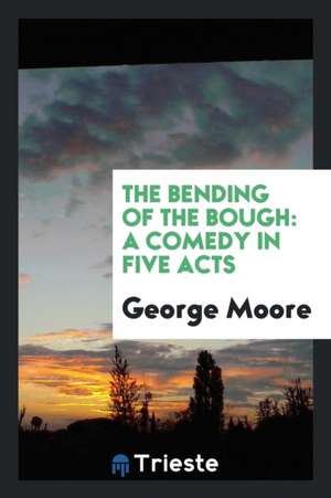 The Bending of the Bough: A Comedy in Five Acts de George Moore