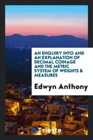 An Enquiry Into and an Explanation of Decimal Coinage and the Metric System of Weights & Measures de Edwyn Anthony