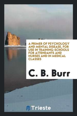 A Primer of Psychology and Mental Disease, for Use in Training-Schools for Attendants and Nurses and in Medical Classes de C. B. Burr