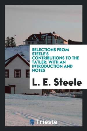 Selections from Steele's Contributions to the Tatler: With an Introduction and Notes de L. E. Steele