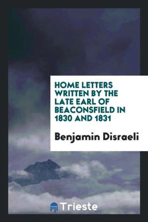 Home Letters Written by the Late Earl of Beaconsfield in 1830 and 1831 de Benjamin Disraeli