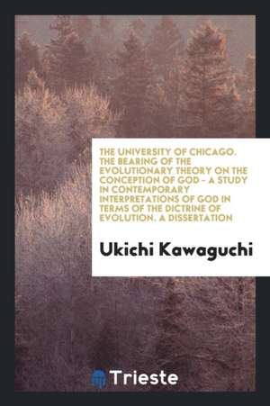 The University of Chicago. the Bearing of the Evolutionary Theory on the Conception of God - A Study in Contemporary Interpretations of God in Terms o de Ukichi Kawaguchi