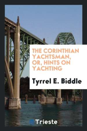 The Corinthian Yachtsman, Or, Hints on Yachting de Tyrrel E. Biddle