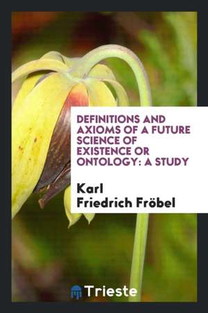 Definitions and Axioms of a Future Science of Existence or Ontology: A Study de Karl Friedrich Frobel